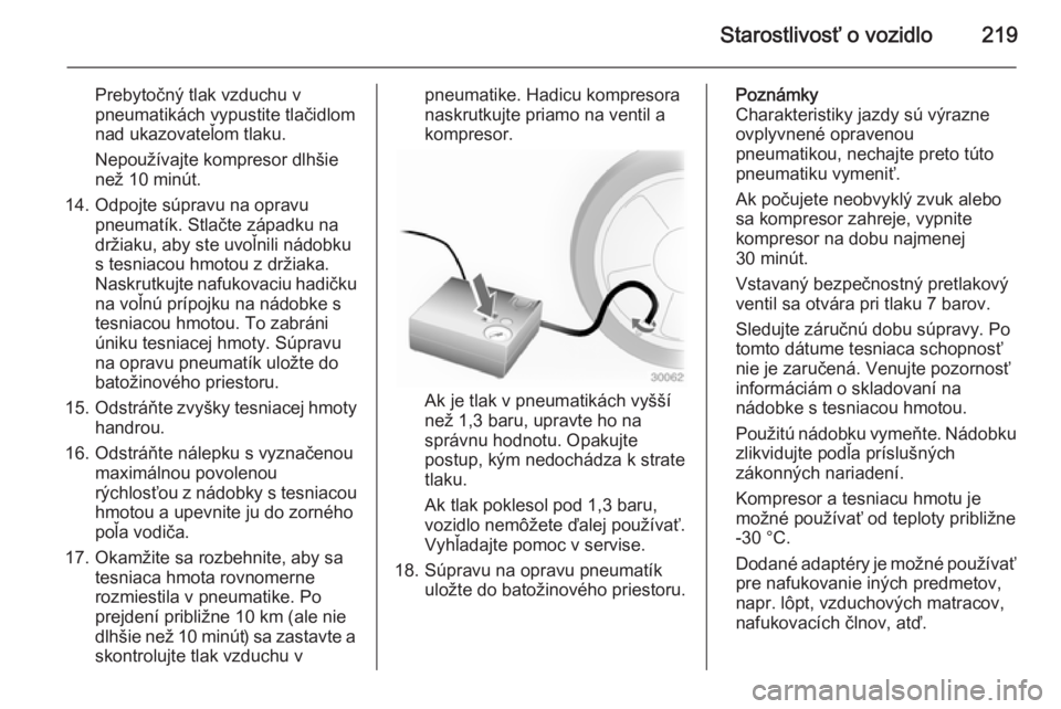 OPEL CASCADA 2014  Používateľská príručka (in Slovak) Starostlivosť o vozidlo219
Prebytočný tlak vzduchu v
pneumatikách vypustite tlačidlom
nad ukazovateľom tlaku.
Nepoužívajte kompresor dlhšie
než 10 minút.
14. Odpojte súpravu na opravu pneu