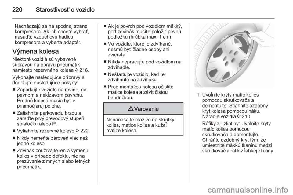 OPEL CASCADA 2014  Používateľská príručka (in Slovak) 220Starostlivosť o vozidlo
Nachádzajú sa na spodnej strane
kompresora. Ak ich chcete vybrať, nasaďte vzduchovú hadicu
kompresora a vyberte adaptér.
Výmena kolesa
Niektoré vozidlá sú vybaven