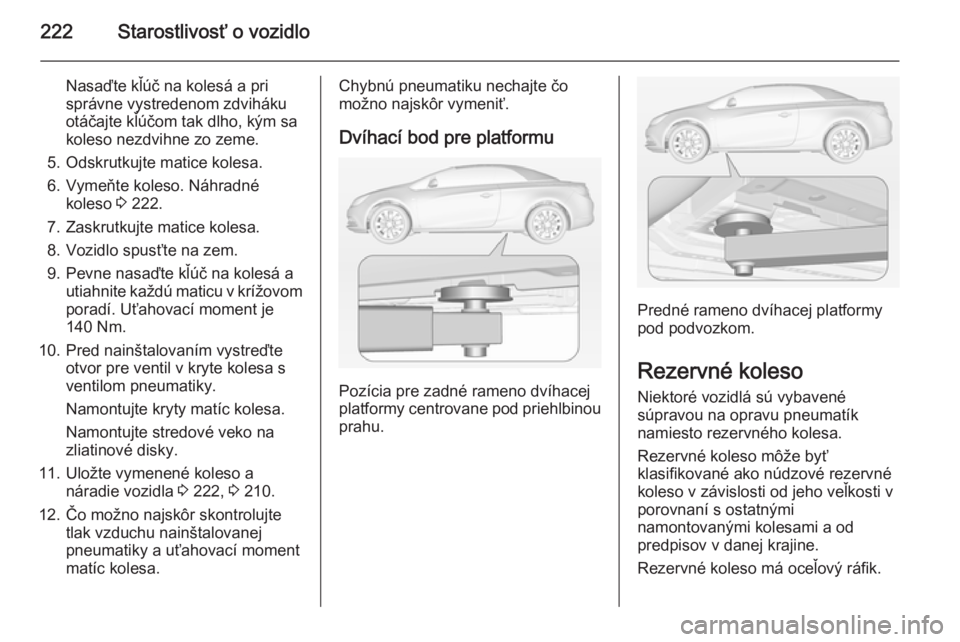 OPEL CASCADA 2014  Používateľská príručka (in Slovak) 222Starostlivosť o vozidlo
Nasaďte kľúč na kolesá a pri
správne vystredenom zdviháku
otáčajte kľúčom tak dlho, kým sa
koleso nezdvihne zo zeme.
5. Odskrutkujte matice kolesa.
6. Vymeňte