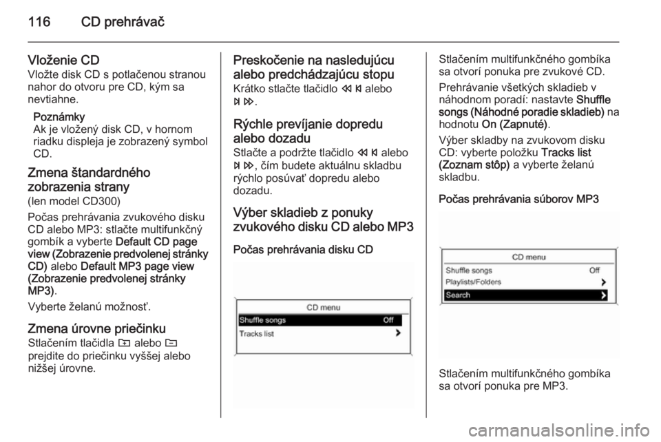 OPEL CASCADA 2014.5  Návod na obsluhu informačného systému (in Slovak) 116CD prehrávač
Vloženie CDVložte disk CD s potlačenou stranou
nahor do otvoru pre CD, kým sa
nevtiahne.
Poznámky
Ak je vložený disk CD, v hornom
riadku displeja je zobrazený symbol
CD.
Zmen