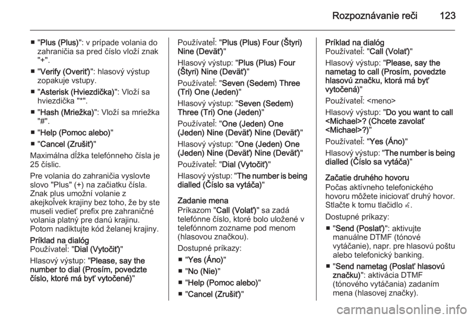OPEL CASCADA 2014.5  Návod na obsluhu informačného systému (in Slovak) Rozpoznávanie reči123
■ "Plus (Plus) ": v prípade volania do
zahraničia sa pred číslo vloží znak
"+".
■ " Verify (Overiť) ": hlasový výstup
zopakuje vstupy.
■ 