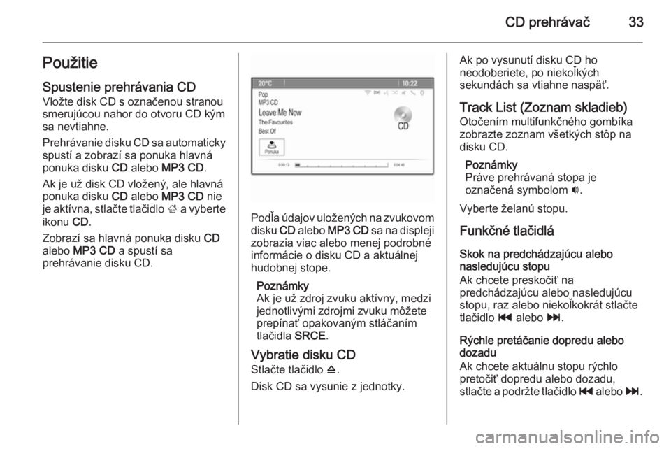 OPEL CASCADA 2014.5  Návod na obsluhu informačného systému (in Slovak) CD prehrávač33PoužitieSpustenie prehrávania CD
Vložte disk CD s označenou stranou
smerujúcou nahor do otvoru CD kým
sa nevtiahne.
Prehrávanie disku CD sa automaticky spustí a zobrazí sa pon