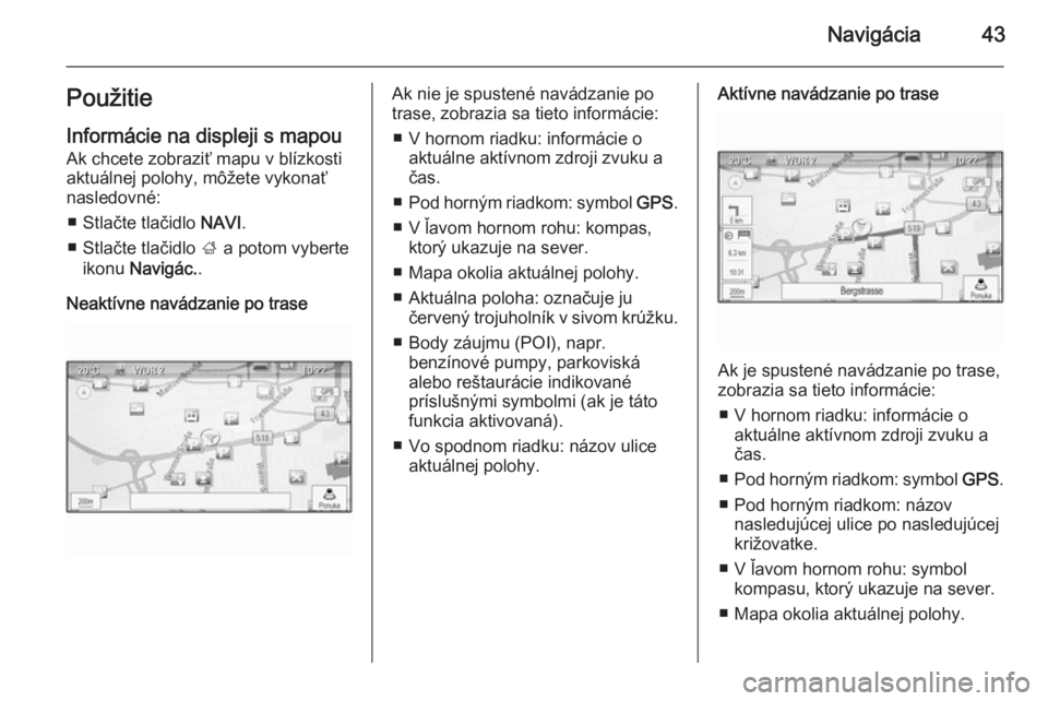 OPEL CASCADA 2014.5  Návod na obsluhu informačného systému (in Slovak) Navigácia43PoužitieInformácie na displeji s mapou
Ak chcete zobraziť mapu v blízkosti
aktuálnej polohy, môžete vykonať
nasledovné:
■ Stlačte tlačidlo  NAVI.
■ Stlačte tlačidlo  ; a p