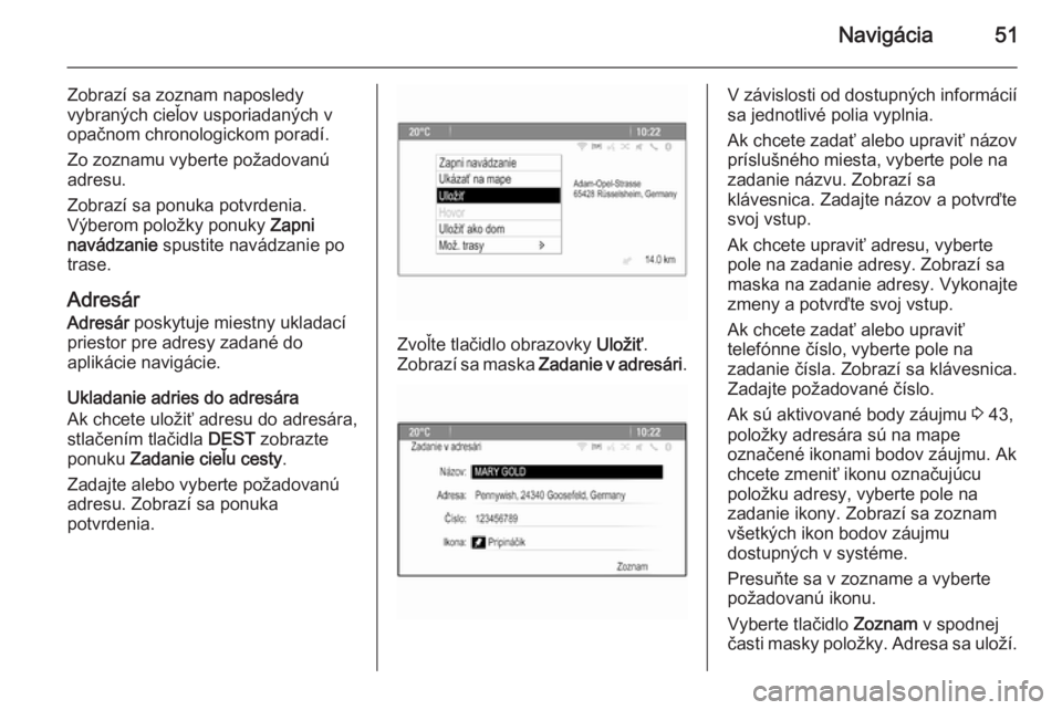 OPEL CASCADA 2014.5  Návod na obsluhu informačného systému (in Slovak) Navigácia51
Zobrazí sa zoznam naposledyvybraných cieľov usporiadaných v
opačnom chronologickom poradí.
Zo zoznamu vyberte požadovanú
adresu.
Zobrazí sa ponuka potvrdenia.
Výberom položky p