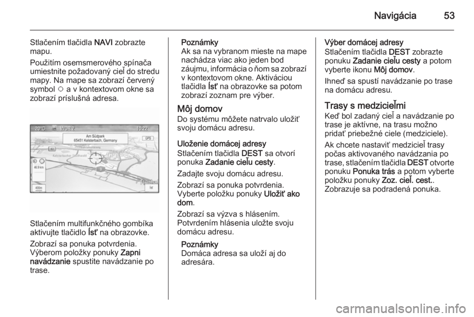 OPEL CASCADA 2014.5  Návod na obsluhu informačného systému (in Slovak) Navigácia53
Stlačením tlačidla NAVI zobrazte
mapu.
Použitím osemsmerového spínača
umiestnite požadovaný cieľ do stredu
mapy. Na mape sa zobrazí červený
symbol  v a v kontextovom okne sa