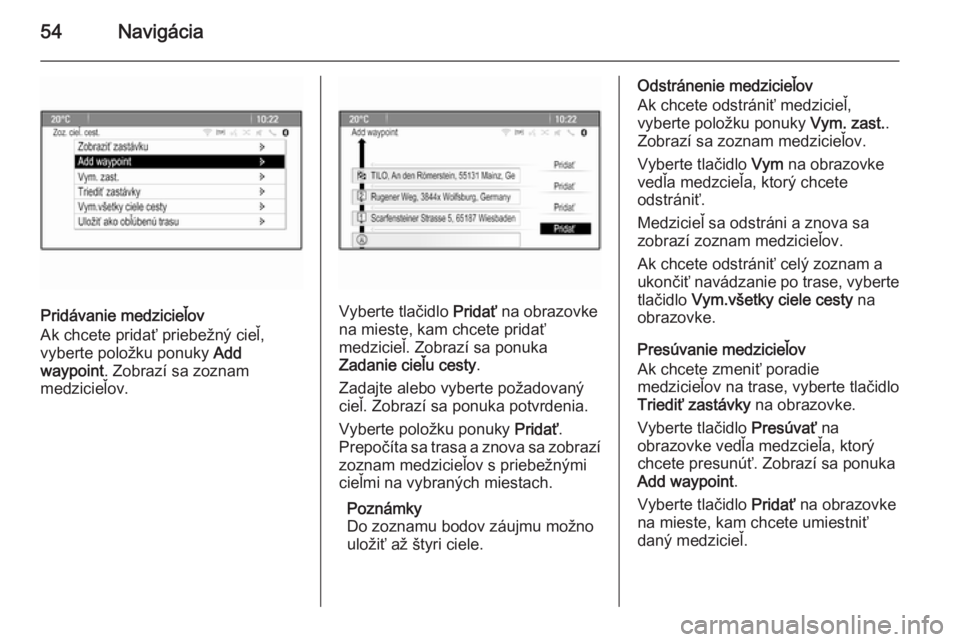 OPEL CASCADA 2014.5  Návod na obsluhu informačného systému (in Slovak) 54Navigácia
Pridávanie medzicieľov
Ak chcete pridať priebežný cieľ,
vyberte položku ponuky  Add
waypoint . Zobrazí sa zoznam
medzicieľov.Vyberte tlačidlo  Pridať na obrazovke
na mieste, ka