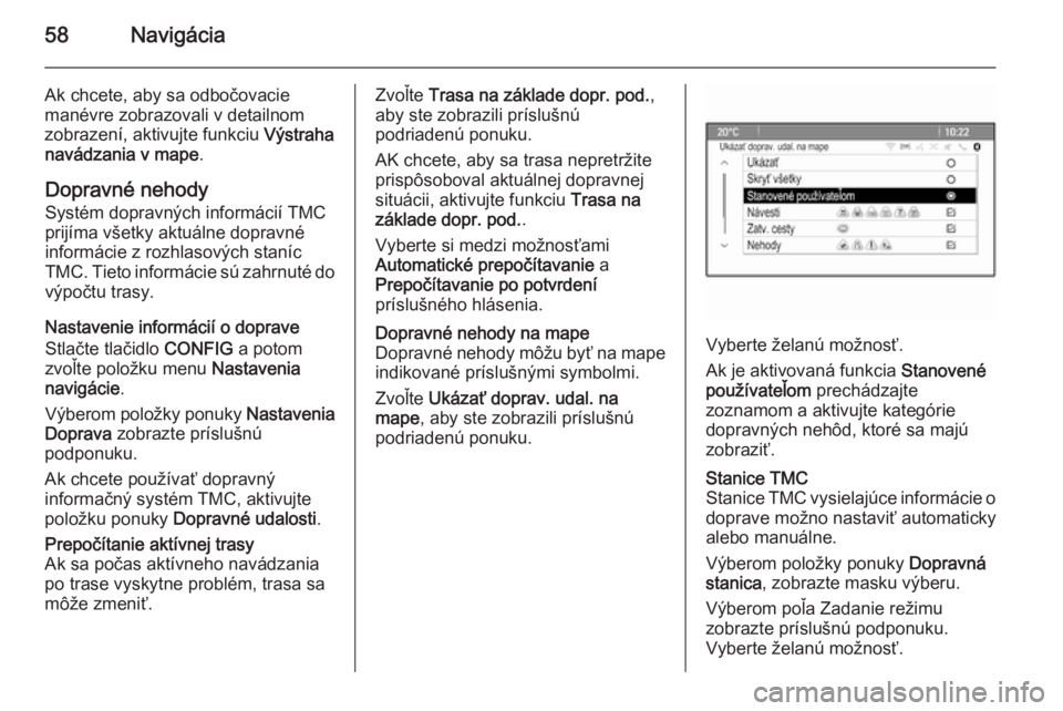 OPEL CASCADA 2014.5  Návod na obsluhu informačného systému (in Slovak) 58Navigácia
Ak chcete, aby sa odbočovacie
manévre zobrazovali v detailnom
zobrazení, aktivujte funkciu  Výstraha
navádzania v mape .
Dopravné nehody Systém dopravných informácií TMCprijíma