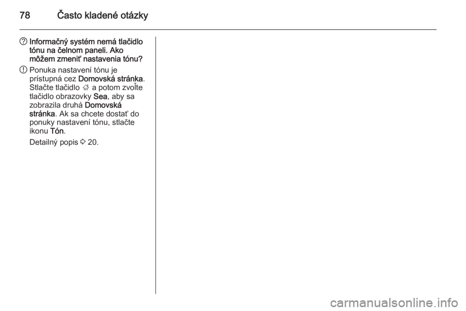 OPEL CASCADA 2014.5  Návod na obsluhu informačného systému (in Slovak) 78Často kladené otázky
?Informačný systém nemá tlačidlo
tónu na čelnom paneli. Ako
môžem zmeniť nastavenia tónu?
! Ponuka nastavení tónu je
prístupná cez  Domovská stránka .
Stlač