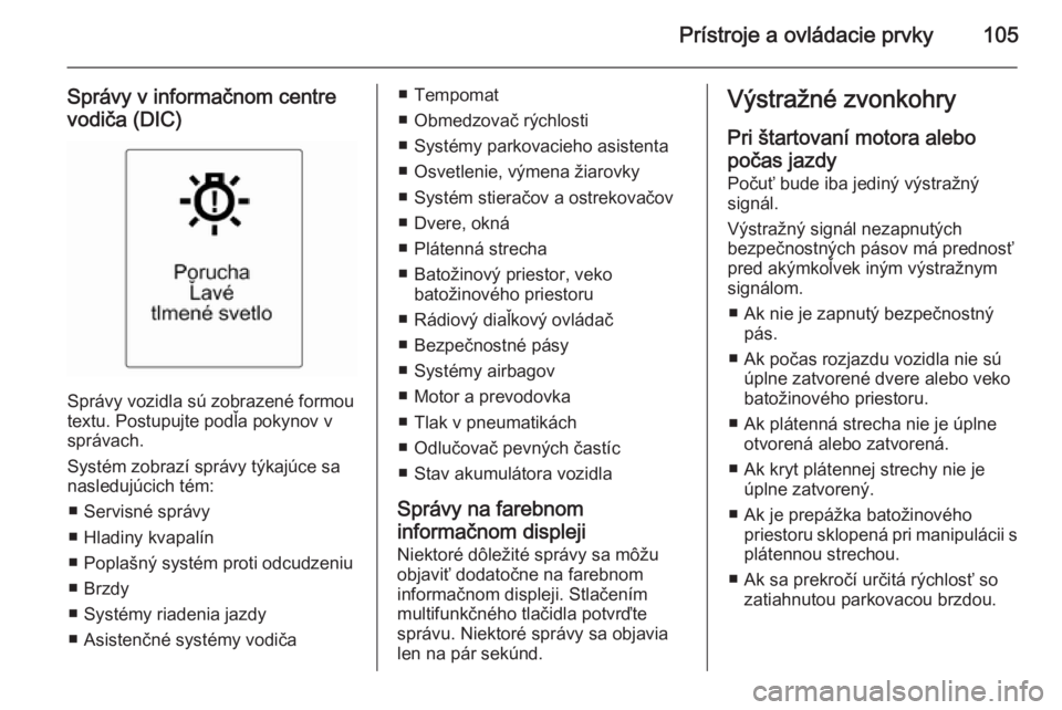 OPEL CASCADA 2014.5  Používateľská príručka (in Slovak) Prístroje a ovládacie prvky105
Správy v informačnom centrevodiča (DIC)
Správy vozidla sú zobrazené formou
textu. Postupujte podľa pokynov v
správach.
Systém zobrazí správy týkajúce sa
n