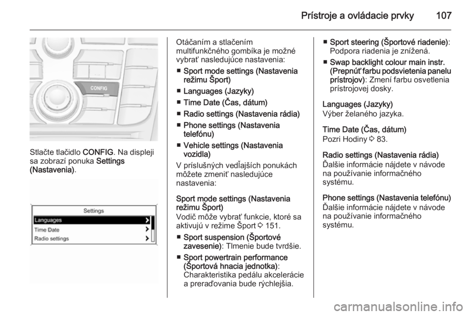 OPEL CASCADA 2014.5 Používateľská príručka (in Slovak) Prístroje a ovládacie prvky107
Stlačte tlačidlo CONFIG. Na displeji
sa zobrazí ponuka Settings
(Nastavenia) .
Otáčaním a stlačením
multifunkčného gombíka je možné
vybrať nasledujúce OPEL CASCADA 2014.5 Používateľská príručka (in Slovak) Prístroje a ovládacie prvky107
Stlačte tlačidlo CONFIG. Na displeji
sa zobrazí ponuka Settings
(Nastavenia) .
Otáčaním a stlačením
multifunkčného gombíka je možné
vybrať nasledujúce