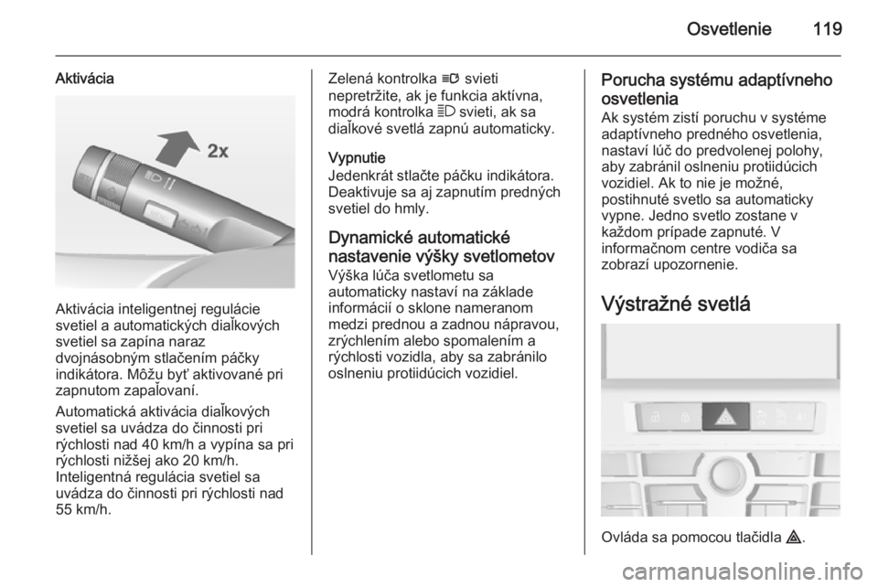 OPEL CASCADA 2014.5  Používateľská príručka (in Slovak) Osvetlenie119
Aktivácia
Aktivácia inteligentnej regulácie
svetiel a automatických diaľkových
svetiel sa zapína naraz
dvojnásobným stlačením páčky
indikátora. Môžu byť aktivované pri

