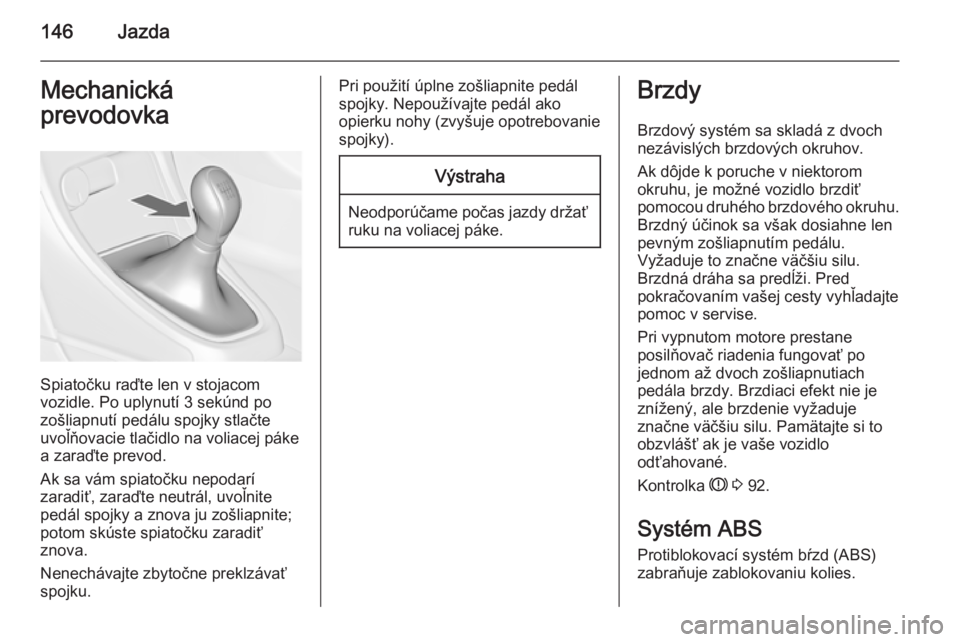 OPEL CASCADA 2014.5  Používateľská príručka (in Slovak) 146JazdaMechanická
prevodovka
Spiatočku raďte len v stojacom
vozidle. Po uplynutí 3 sekúnd po
zošliapnutí pedálu spojky stlačte
uvoľňovacie tlačidlo na voliacej páke
a zaraďte prevod.
Ak