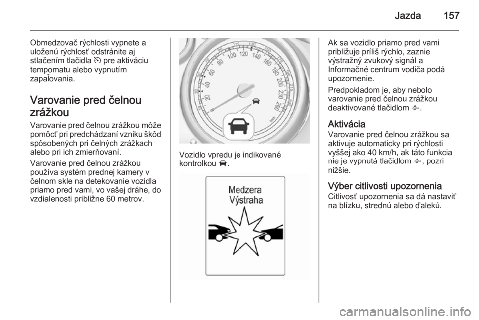 OPEL CASCADA 2014.5  Používateľská príručka (in Slovak) Jazda157
Obmedzovač rýchlosti vypnete a
uloženú rýchlosť odstránite aj
stlačením tlačidla  m pre aktiváciu
tempomatu alebo vypnutím
zapaľovania.
Varovanie pred čelnou
zrážkou
Varovanie