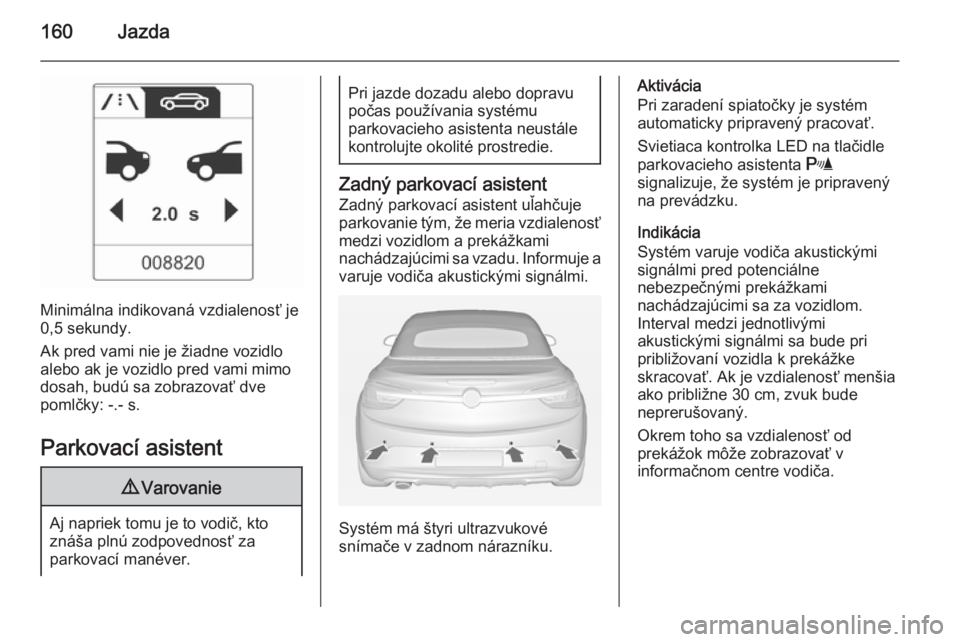 OPEL CASCADA 2014.5  Používateľská príručka (in Slovak) 160Jazda
Minimálna indikovaná vzdialenosť je
0,5 sekundy.
Ak pred vami nie je žiadne vozidlo
alebo ak je vozidlo pred vami mimo
dosah, budú sa zobrazovať dve
pomlčky: -.- s.
Parkovací asistent