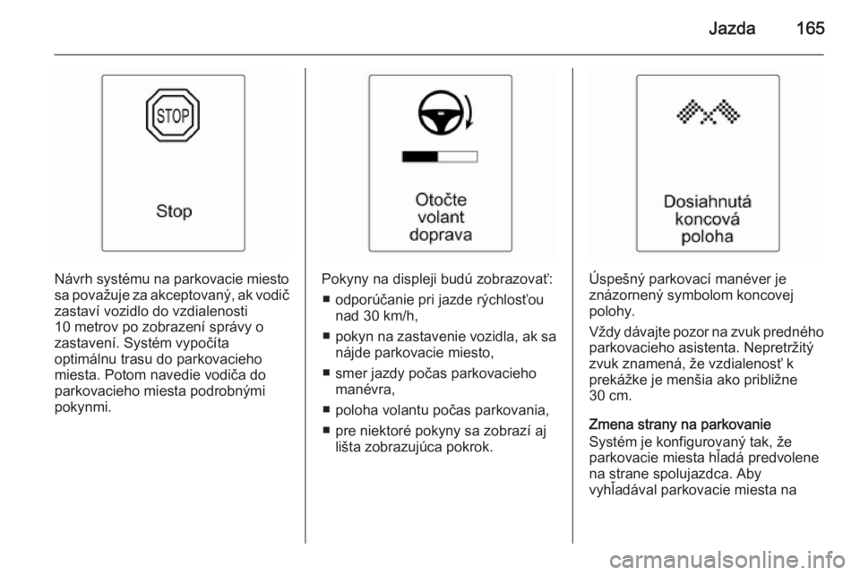 OPEL CASCADA 2014.5  Používateľská príručka (in Slovak) Jazda165
Návrh systému na parkovacie miestosa považuje za akceptovaný, ak vodič
zastaví vozidlo do vzdialenosti
10 metrov po zobrazení správy o
zastavení. Systém vypočíta
optimálnu trasu 