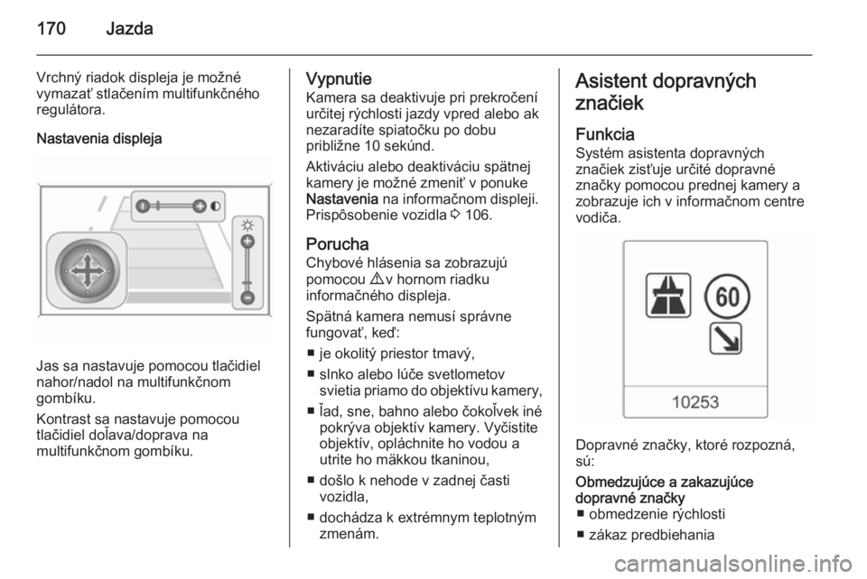 OPEL CASCADA 2014.5  Používateľská príručka (in Slovak) 170Jazda
Vrchný riadok displeja je možné
vymazať stlačením multifunkčného
regulátora.
Nastavenia displeja
Jas sa nastavuje pomocou tlačidiel
nahor/nadol na multifunkčnom
gombíku.
Kontrast 