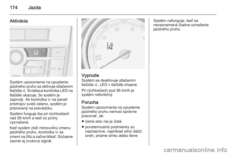 OPEL CASCADA 2014.5  Používateľská príručka (in Slovak) 174Jazda
Aktivácia
Systém upozornenia na opustenie
jazdného pruhu sa aktivuje stlačením
tlačidla  ). Svietiaca kontrolka LED na
tlačidle ukazuje, že systém je
zapnutý. Ak kontrolka  ) na pan