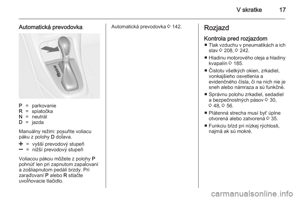 OPEL CASCADA 2014.5  Používateľská príručka (in Slovak) V skratke17
Automatická prevodovkaP=parkovanieR=spiatočkaN=neutrálD=jazda
Manuálny režim: posuňte voliacu
páku z polohy  D doľava.
<=vyšší prevodový stupeň]=nižší prevodový stupeň
Vo