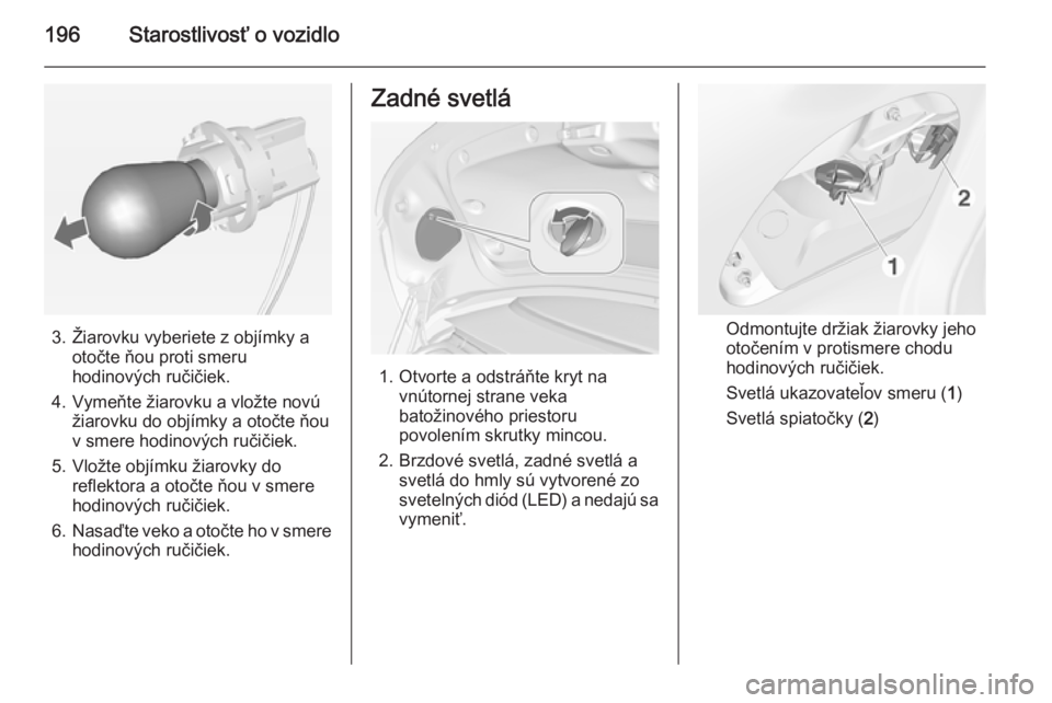 OPEL CASCADA 2014.5  Používateľská príručka (in Slovak) 196Starostlivosť o vozidlo
3. Žiarovku vyberiete z objímky aotočte ňou proti smeru
hodinových ručičiek.
4. Vymeňte žiarovku a vložte novú žiarovku do objímky a otočte ňou
v smere hodin