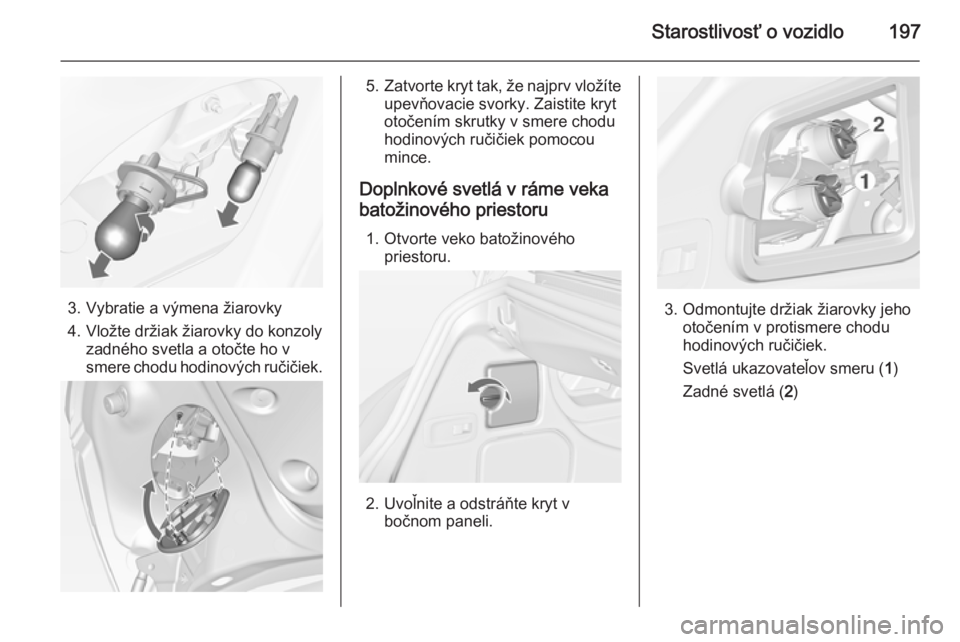 OPEL CASCADA 2014.5  Používateľská príručka (in Slovak) Starostlivosť o vozidlo197
3. Vybratie a výmena žiarovky
4. Vložte držiak žiarovky do konzoly zadného svetla a otočte ho v
smere chodu hodinových ručičiek.
5. Zatvorte kryt tak, že najprv 