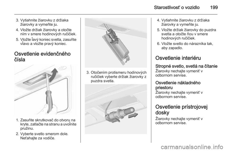 OPEL CASCADA 2014.5  Používateľská príručka (in Slovak) Starostlivosť o vozidlo199
3. Vytiahnite žiarovku z držiakažiarovky a vymeňte ju.
4. Vložte držiak žiarovky a otočte ním v smere hodinových ručičiek.
5. Vložte ľavý koniec svetla, zasu