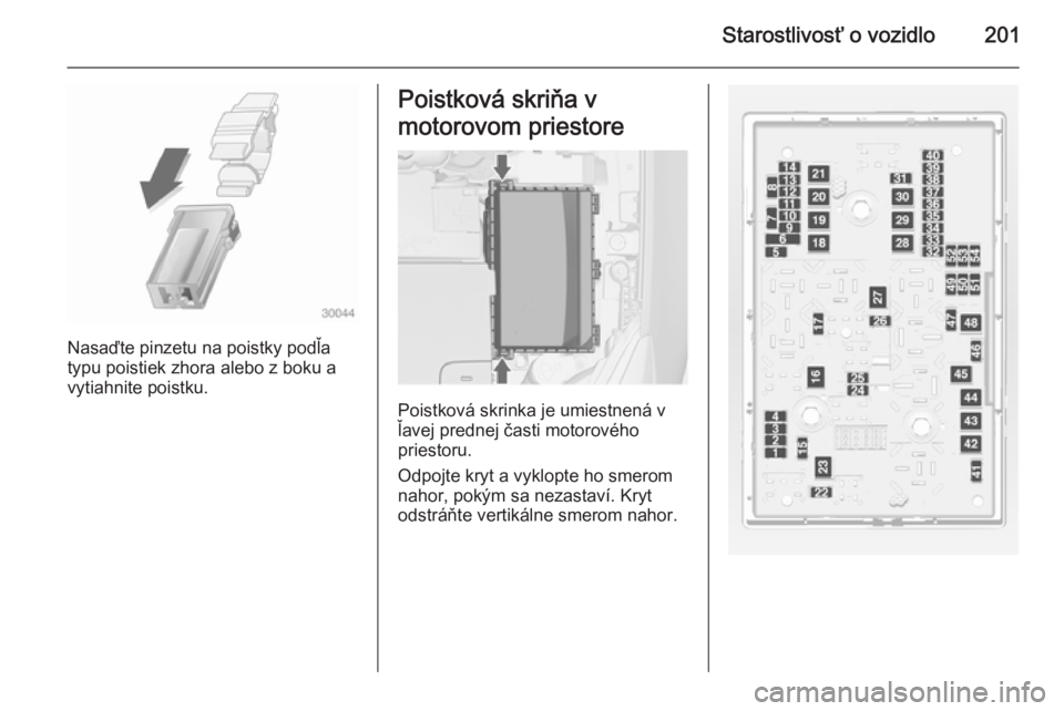 OPEL CASCADA 2014.5  Používateľská príručka (in Slovak) Starostlivosť o vozidlo201
Nasaďte pinzetu na poistky podľa
typu poistiek zhora alebo z boku a
vytiahnite poistku.
Poistková skriňa v
motorovom priestore
Poistková skrinka je umiestnená v
ľave