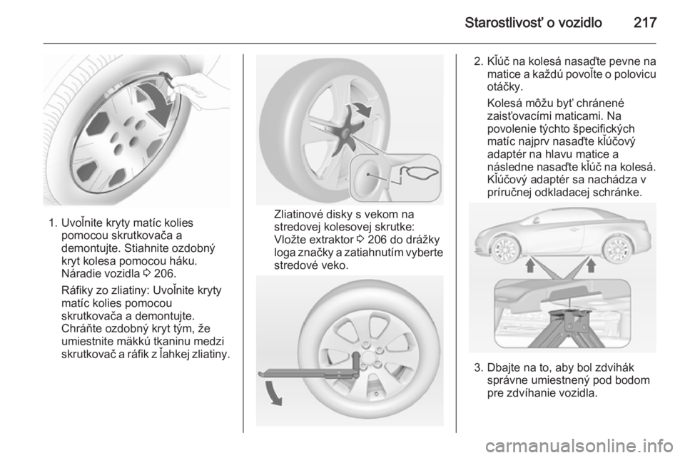 OPEL CASCADA 2014.5 Používateľská príručka (in Slovak) Starostlivosť o vozidlo217
1. Uvoľnite kryty matíc koliespomocou skrutkovača a
demontujte. Stiahnite ozdobný
kryt kolesa pomocou háku.
Náradie vozidla 3 206.
Ráfiky zo zliatiny: Uvoľnite kry OPEL CASCADA 2014.5 Používateľská príručka (in Slovak) Starostlivosť o vozidlo217
1. Uvoľnite kryty matíc koliespomocou skrutkovača a
demontujte. Stiahnite ozdobný
kryt kolesa pomocou háku.
Náradie vozidla 3 206.
Ráfiky zo zliatiny: Uvoľnite kry