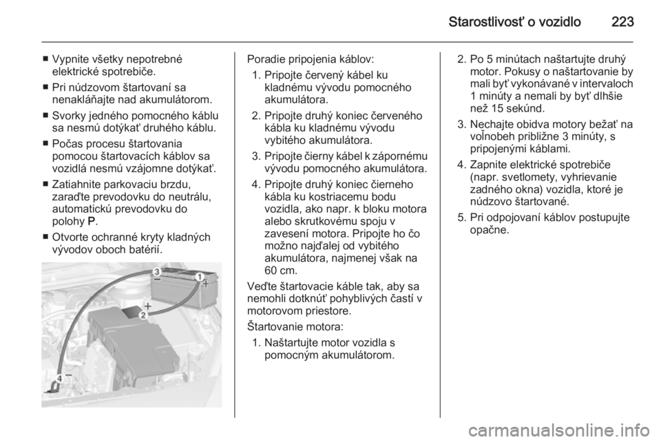 OPEL CASCADA 2014.5  Používateľská príručka (in Slovak) Starostlivosť o vozidlo223
■ Vypnite všetky nepotrebnéelektrické spotrebiče.
■ Pri núdzovom štartovaní sa nenakláňajte nad akumulátorom.
■ Svorky jedného pomocného káblu sa nesmú 