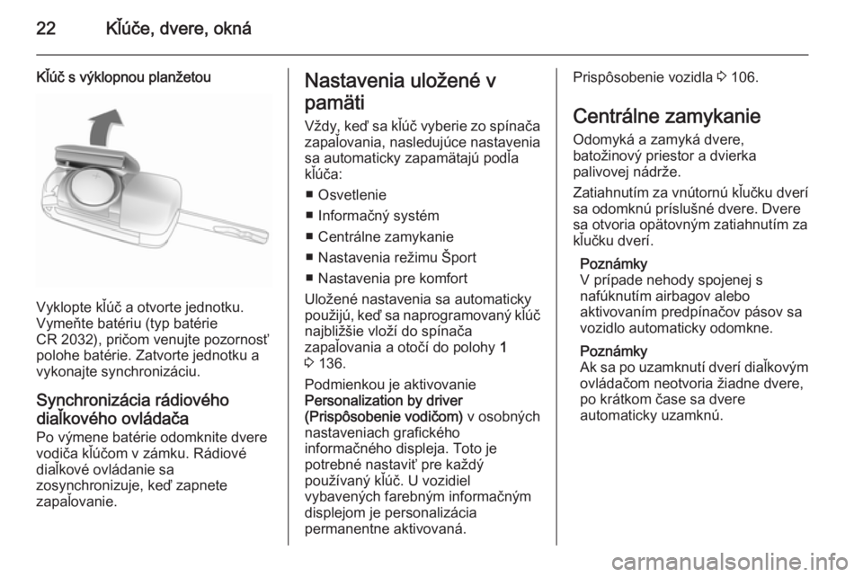 OPEL CASCADA 2014.5 Používateľská príručka (in Slovak) 22Kľúče, dvere, okná
Kľúč s výklopnou planžetou
Vyklopte kľúč a otvorte jednotku.
Vymeňte batériu (typ batérie
CR 2032), pričom venujte pozornosť
polohe batérie. Zatvorte jednotku a
OPEL CASCADA 2014.5 Používateľská príručka (in Slovak) 22Kľúče, dvere, okná
Kľúč s výklopnou planžetou
Vyklopte kľúč a otvorte jednotku.
Vymeňte batériu (typ batérie
CR 2032), pričom venujte pozornosť
polohe batérie. Zatvorte jednotku a