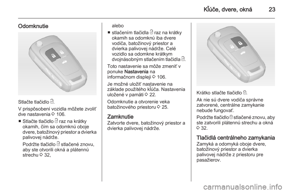 OPEL CASCADA 2014.5  Používateľská príručka (in Slovak) Kľúče, dvere, okná23
Odomknutie
Stlačte tlačidlo c.
V prispôsobení vozidla môžete zvoliť
dve nastavenia  3 106.
■ Stlačte tlačidlo  c raz na krátky
okamih, čím sa odomknú oboje
dver