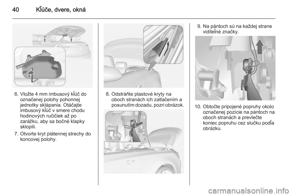 OPEL CASCADA 2014.5  Používateľská príručka (in Slovak) 40Kľúče, dvere, okná
6. Vložte 4 mm imbusový kľúč dooznačenej polohy pohonnej
jednotky sklápania. Otáčajte
imbusový kľúč v smere chodu
hodinových ručičiek až po zarážku, aby sa 