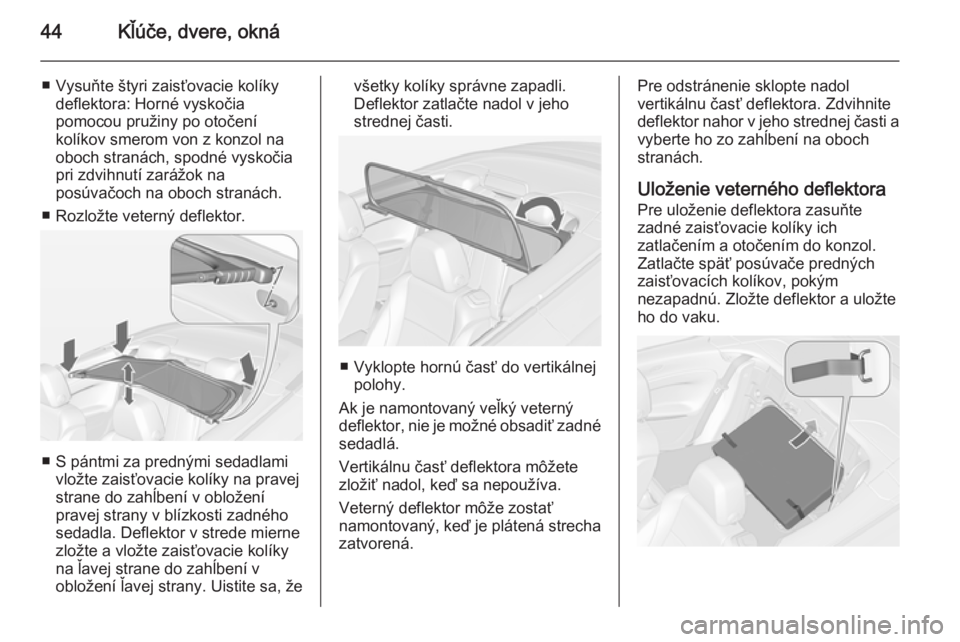 OPEL CASCADA 2014.5  Používateľská príručka (in Slovak) 44Kľúče, dvere, okná
■ Vysuňte štyri zaisťovacie kolíkydeflektora: Horné vyskočia
pomocou pružiny po otočení
kolíkov smerom von z konzol na
oboch stranách, spodné vyskočia
pri zdvih
