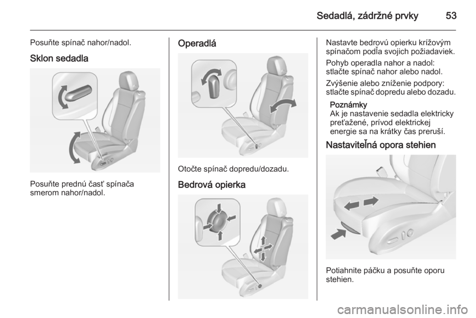 OPEL CASCADA 2014.5  Používateľská príručka (in Slovak) Sedadlá, zádržné prvky53
Posuňte spínač nahor/nadol.Sklon sedadla
Posuňte prednú časť spínača
smerom nahor/nadol.
Operadlá
Otočte spínač dopredu/dozadu.
Bedrová opierka
Nastavte bedr