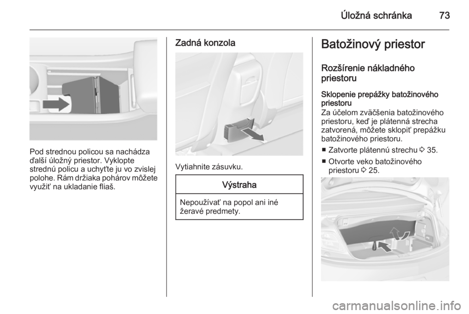 OPEL CASCADA 2014.5 Používateľská príručka (in Slovak) Úložná schránka73
Pod strednou policou sa nachádza
ďalší úložný priestor. Vyklopte
strednú policu a uchyťte ju vo zvislej
polohe. Rám držiaka pohárov môžete
využiť na ukladanie fli OPEL CASCADA 2014.5 Používateľská príručka (in Slovak) Úložná schránka73
Pod strednou policou sa nachádza
ďalší úložný priestor. Vyklopte
strednú policu a uchyťte ju vo zvislej
polohe. Rám držiaka pohárov môžete
využiť na ukladanie fli