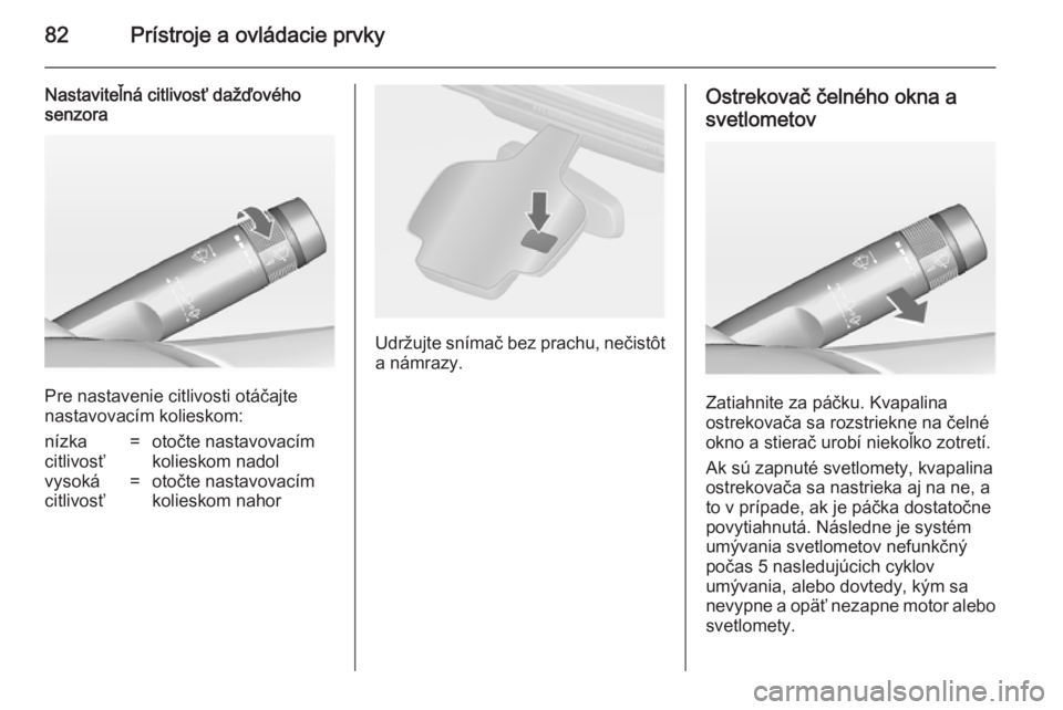 OPEL CASCADA 2014.5  Používateľská príručka (in Slovak) 82Prístroje a ovládacie prvky
Nastaviteľná citlivosť dažďového
senzora
Pre nastavenie citlivosti otáčajte
nastavovacím kolieskom:
nízka
citlivosť=otočte nastavovacím
kolieskom nadolvyso