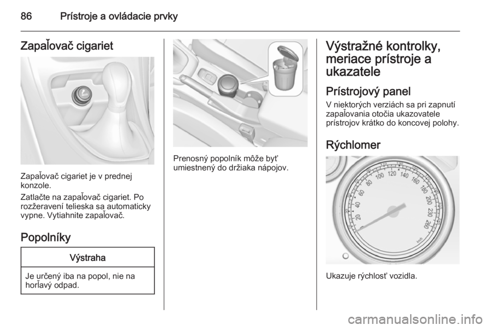 OPEL CASCADA 2014.5  Používateľská príručka (in Slovak) 86Prístroje a ovládacie prvkyZapaľovač cigariet
Zapaľovač cigariet je v prednej
konzole.
Zatlačte na zapaľovač cigariet. Po
rozžeravení telieska sa automaticky
vypne. Vytiahnite zapaľovač