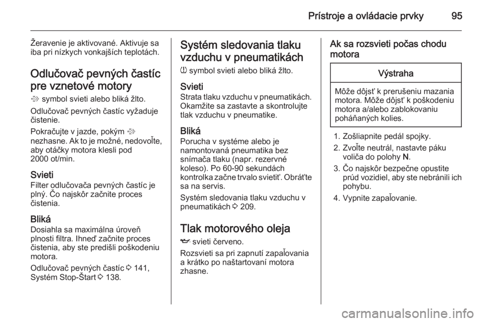 OPEL CASCADA 2014.5  Používateľská príručka (in Slovak) Prístroje a ovládacie prvky95
Žeravenie je aktivované. Aktivuje saiba pri nízkych vonkajších teplotách.
Odlučovač pevných častíc
pre vznetové motory
%  symbol svieti alebo bliká žlto.
