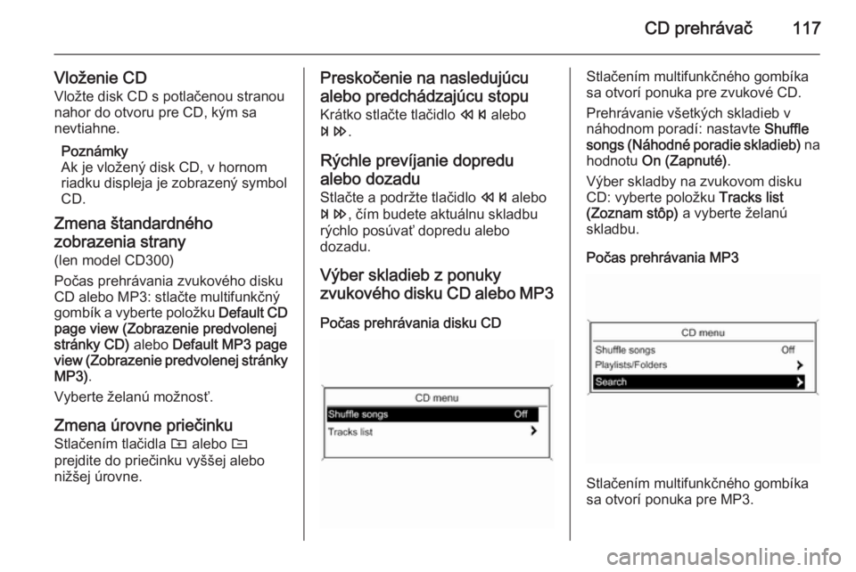 OPEL CASCADA 2015  Návod na obsluhu informačného systému (in Slovak) CD prehrávač117
Vloženie CDVložte disk CD s potlačenou stranou
nahor do otvoru pre CD, kým sa
nevtiahne.
Poznámky
Ak je vložený disk CD, v hornom
riadku displeja je zobrazený symbol
CD.
Zmen