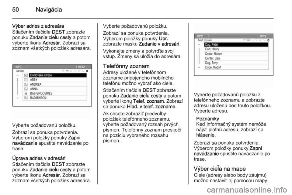 OPEL CASCADA 2015  Návod na obsluhu informačného systému (in Slovak) 50Navigácia
Výber adries z adresára
Stlačením tlačidla  DEST zobrazte
ponuku  Zadanie cieľu cesty  a potom
vyberte ikonu  Adresár. Zobrazí sa
zoznam všetkých položiek adresára.
Vyberte po