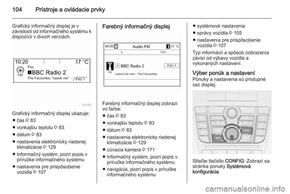 OPEL CASCADA 2015  Používateľská príručka (in Slovak) 104Prístroje a ovládacie prvky
Grafický informačný displej je v
závislosti od informačného systému k dispozícii v dvoch verziách.
Grafický informačný displej ukazuje:
■ čas  3 83
■ 