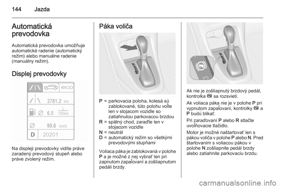 OPEL CASCADA 2015  Používateľská príručka (in Slovak) 144JazdaAutomatická
prevodovka
Automatická prevodovka umožňuje
automatické radenie (automatický
režim) alebo manuálne radenie
(manuálny režim).
Displej prevodovky
Na displeji prevodovky vid�