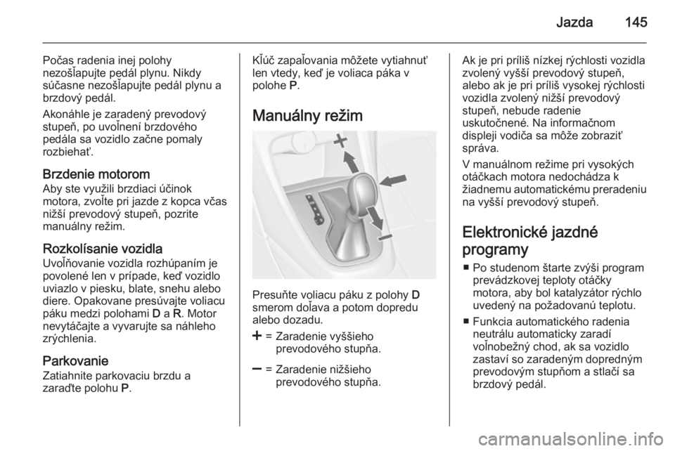 OPEL CASCADA 2015  Používateľská príručka (in Slovak) Jazda145
Počas radenia inej polohy
nezošľapujte pedál plynu. Nikdy
súčasne nezošľapujte pedál plynu a
brzdový pedál.
Akonáhle je zaradený prevodový
stupeň, po uvoľnení brzdového
ped�