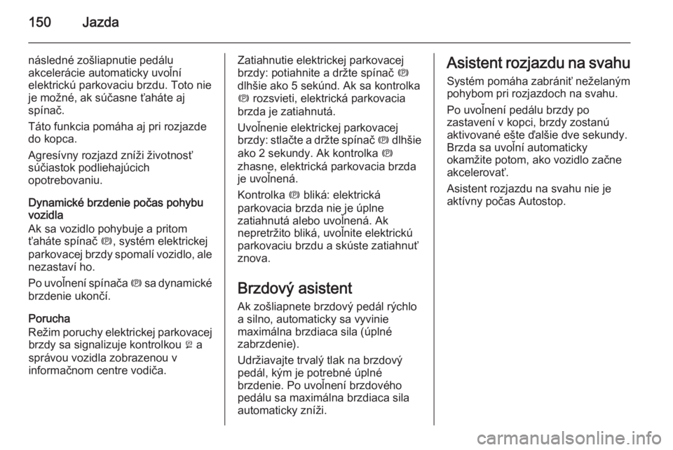 OPEL CASCADA 2015  Používateľská príručka (in Slovak) 150Jazda
následné zošliapnutie pedálu
akcelerácie automaticky uvoľní
elektrickú parkovaciu brzdu. Toto nie
je možné, ak súčasne ťaháte aj
spínač.
Táto funkcia pomáha aj pri rozjazde
