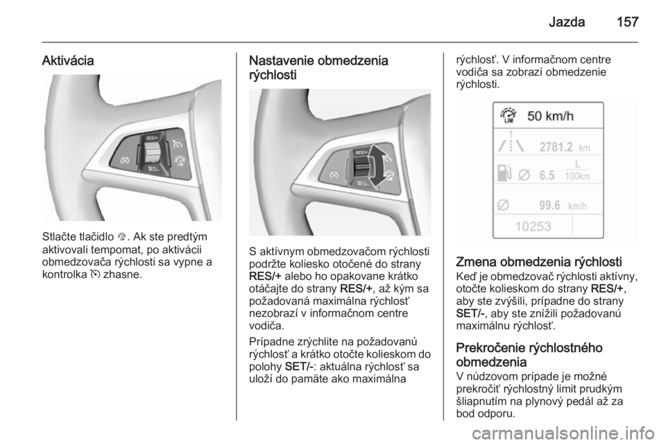 OPEL CASCADA 2015  Používateľská príručka (in Slovak) Jazda157
Aktivácia
Stlačte tlačidlo L. Ak ste predtým
aktivovali tempomat, po aktivácii
obmedzovača rýchlosti sa vypne a
kontrolka  m zhasne.
Nastavenie obmedzenia
rýchlosti
S aktívnym obmedz