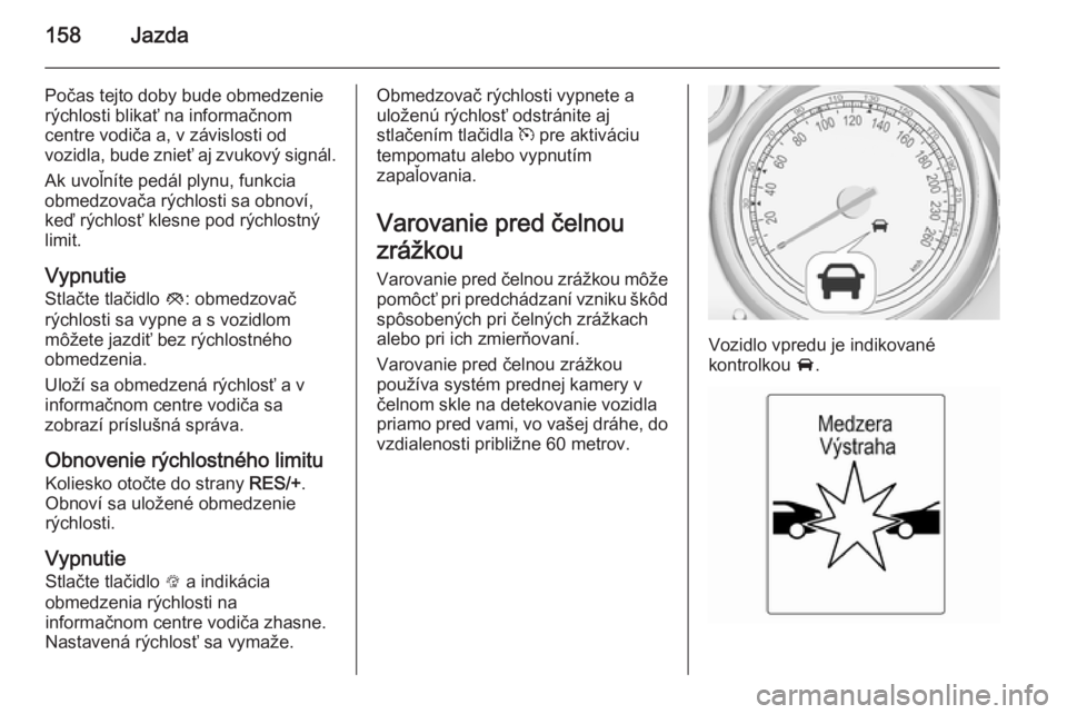 OPEL CASCADA 2015  Používateľská príručka (in Slovak) 158Jazda
Počas tejto doby bude obmedzenie
rýchlosti blikať na informačnom
centre vodiča a, v závislosti od
vozidla, bude znieť aj zvukový signál.
Ak uvoľníte pedál plynu, funkcia
obmedzova