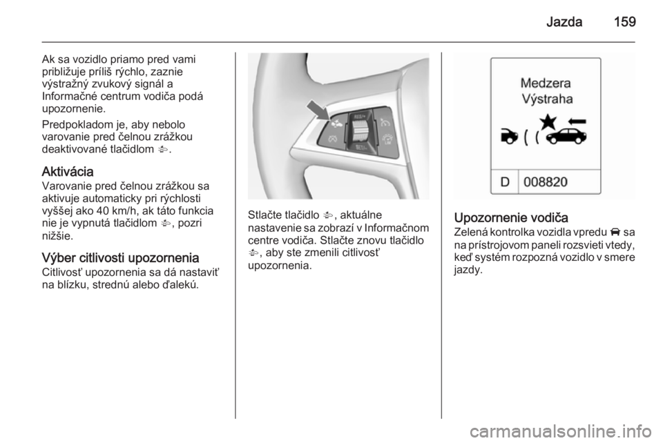 OPEL CASCADA 2015  Používateľská príručka (in Slovak) Jazda159
Ak sa vozidlo priamo pred vami
približuje príliš rýchlo, zaznie
výstražný zvukový signál a
Informačné centrum vodiča podá
upozornenie.
Predpokladom je, aby nebolo
varovanie pred 