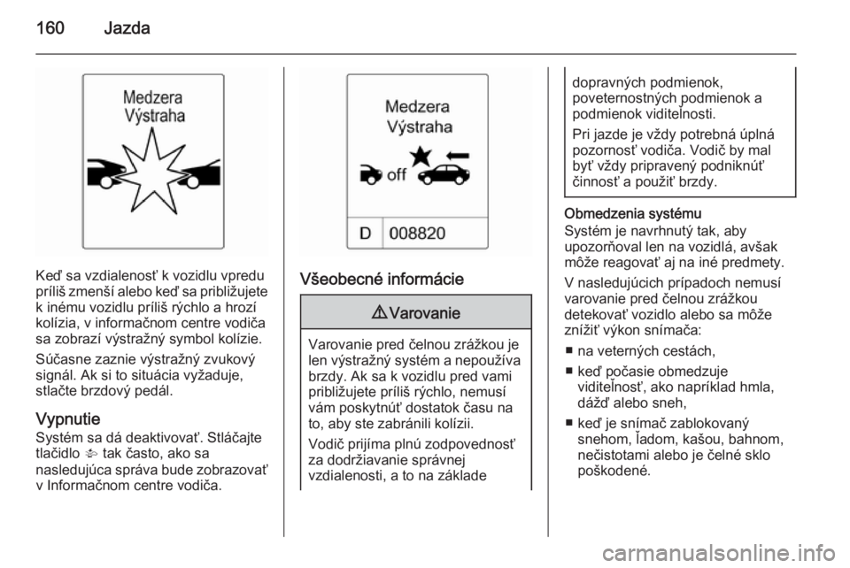 OPEL CASCADA 2015  Používateľská príručka (in Slovak) 160Jazda
Keď sa vzdialenosť k vozidlu vpredu
príliš zmenší alebo keď sa približujete
k inému vozidlu príliš rýchlo a hrozí
kolízia, v informačnom centre vodiča sa zobrazí výstražný
