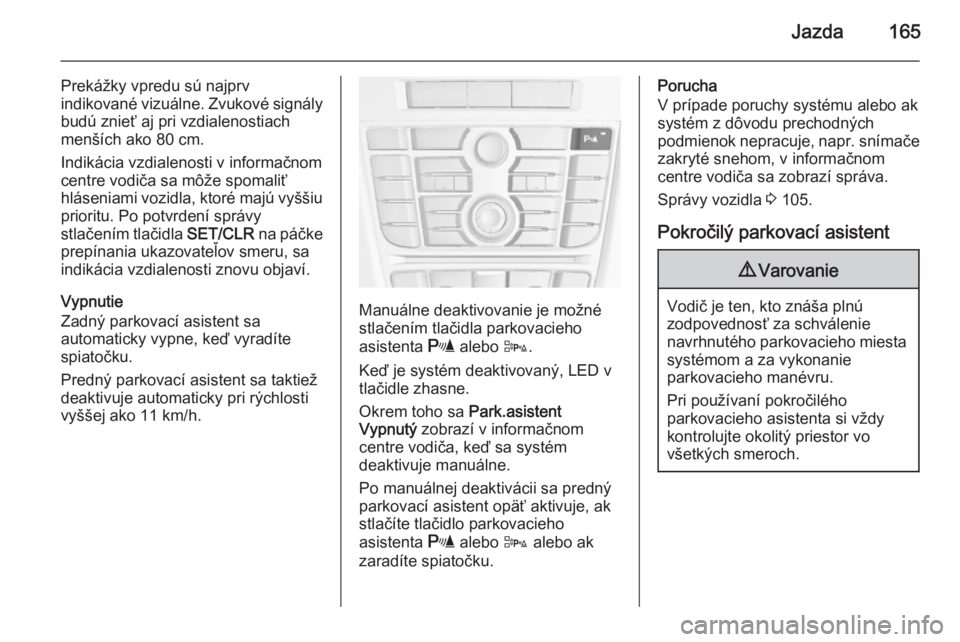 OPEL CASCADA 2015  Používateľská príručka (in Slovak) Jazda165
Prekážky vpredu sú najprv
indikované vizuálne. Zvukové signály budú znieť aj pri vzdialenostiach
menších ako 80 cm.
Indikácia vzdialenosti v informačnom
centre vodiča sa môže 