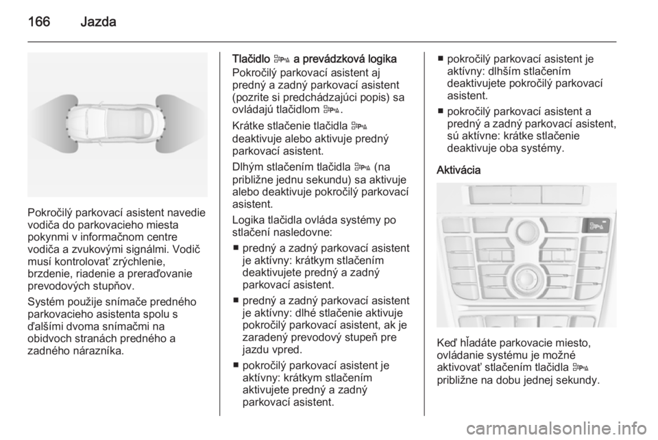 OPEL CASCADA 2015  Používateľská príručka (in Slovak) 166Jazda
Pokročilý parkovací asistent navedie
vodiča do parkovacieho miesta
pokynmi v informačnom centre
vodiča a zvukovými signálmi. Vodič
musí kontrolovať zrýchlenie,
brzdenie, riadenie 