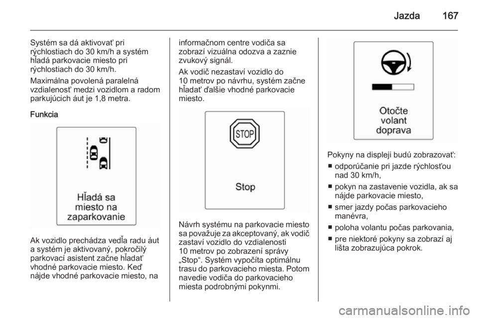 OPEL CASCADA 2015  Používateľská príručka (in Slovak) Jazda167
Systém sa dá aktivovať pri
rýchlostiach do 30 km/h a systém
hľadá parkovacie miesto pri
rýchlostiach do 30 km/h.
Maximálna povolená paralelná
vzdialenosť medzi vozidlom a radom
pa